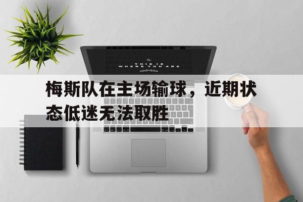 梅斯队在主场输球,近期状态低迷无法取胜的简单介绍