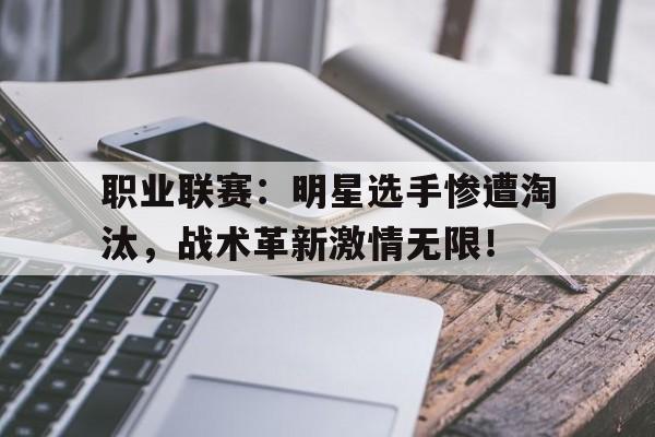 职业联赛：明星选手惨遭淘汰，战术革新激情无限！