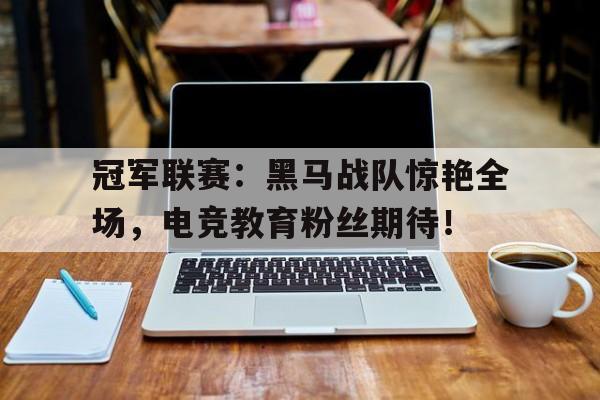 冠军联赛：黑马战队惊艳全场，电竞教育粉丝期待！