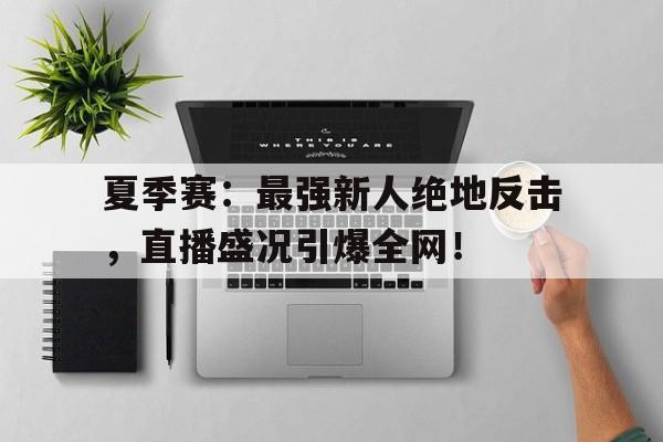 夏季赛：最强新人绝地反击，直播盛况引爆全网！