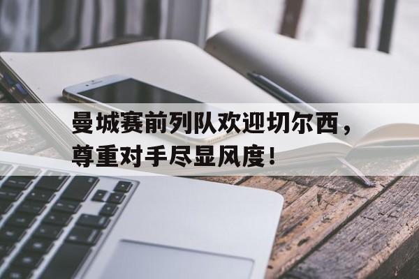 曼城赛前列队欢迎切尔西，尊重对手尽显风度！