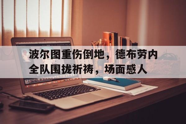 波尔图重伤倒地，德布劳内全队围拢祈祷，场面感人德布劳内真有多可怕